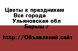 Цветы к праздникам  - Все города  »    . Ульяновская обл.,Барыш г.